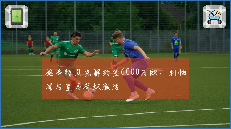 施洛特贝克解约金6000万欧，利物浦与皇马有权激活