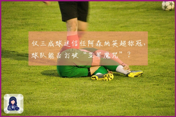 仅三成球迷信任阿森纳英超称冠，球队能否打破“亚军魔咒”？