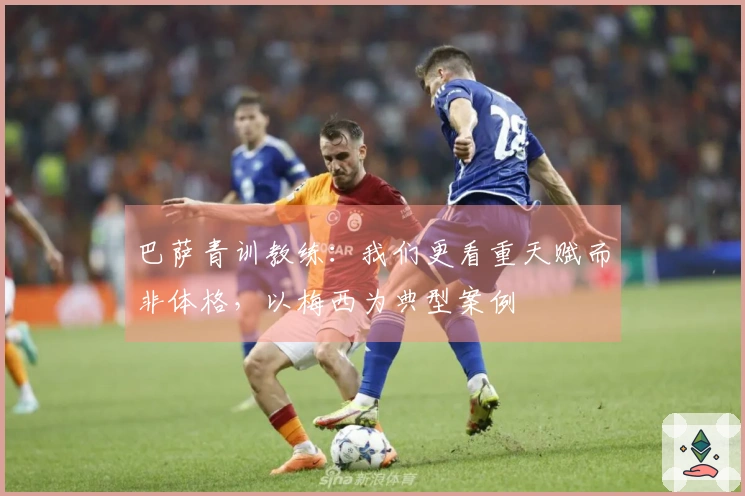 巴萨青训教练：我们更看重天赋而非体格，以梅西为典型案例