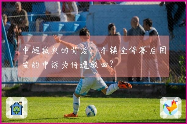 中超裁判的背后：李镇全停赛后国安的申诉为何遭驳回？