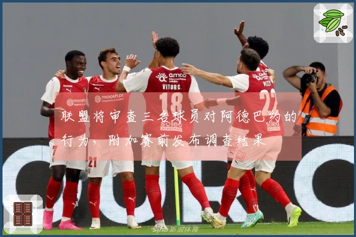 联盟将审查三名球员对阿德巴约的行为，附加赛前发布调查结果