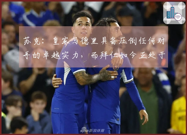 苏克：皇家马德里具备压倒任何对手的卓越实力，而拜仁如今正处于最佳状态