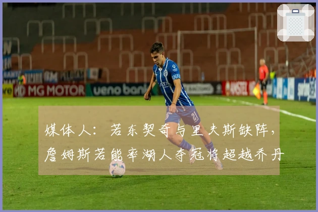媒体人：若东契奇与里夫斯缺阵，詹姆斯若能率湖人夺冠将超越乔丹