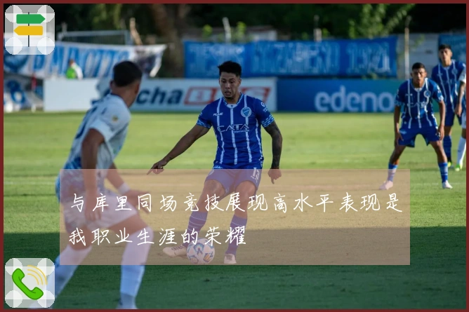 与库里同场竞技展现高水平表现是我职业生涯的荣耀