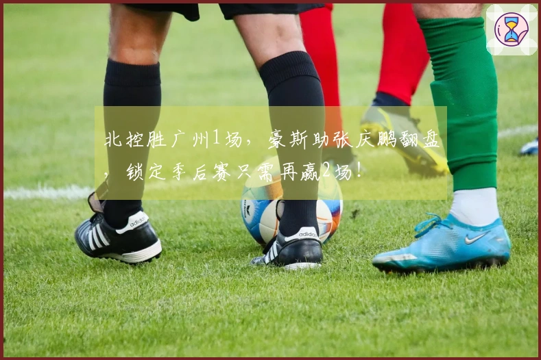 北控胜广州1场，豪斯助张庆鹏翻盘，锁定季后赛只需再赢2场！