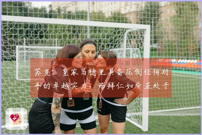 苏克：皇家马德里具备压倒任何对手的卓越实力，而拜仁如今正处于最佳状态