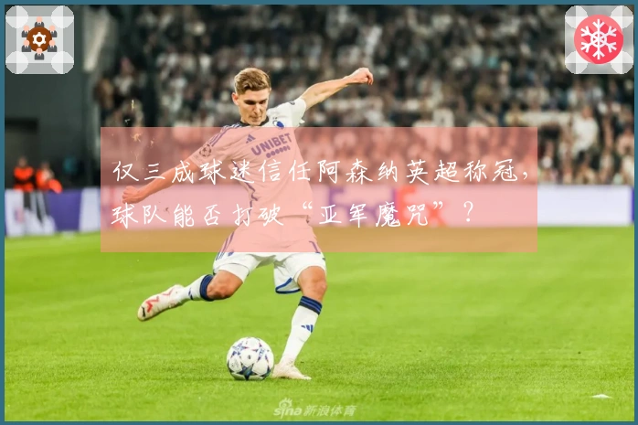 仅三成球迷信任阿森纳英超称冠，球队能否打破“亚军魔咒”？