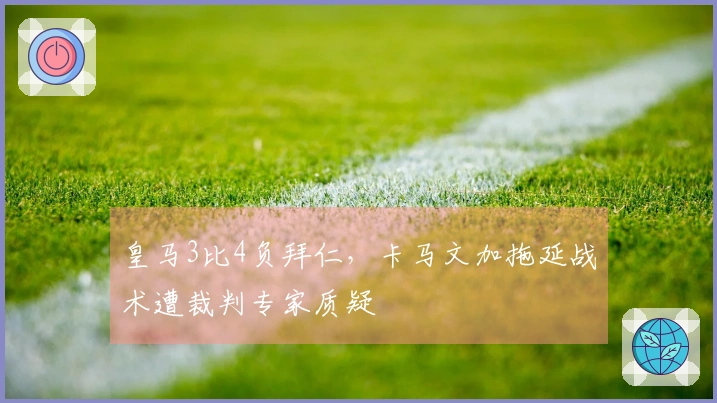 皇马3比4负拜仁，卡马文加拖延战术遭裁判专家质疑