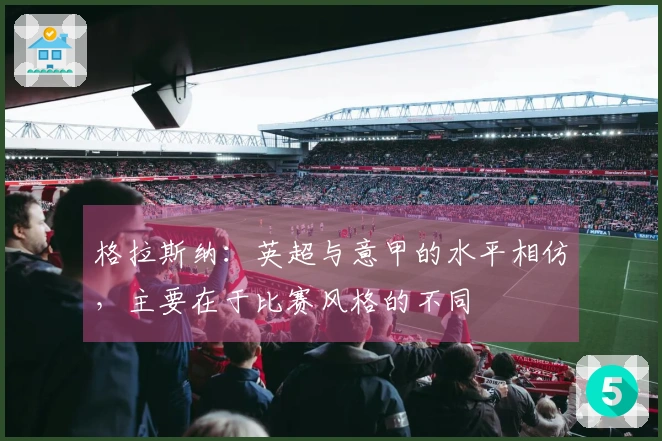 格拉斯纳：英超与意甲的水平相仿，主要在于比赛风格的不同