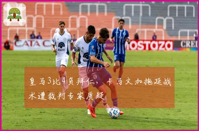 皇马3比4负拜仁，卡马文加拖延战术遭裁判专家质疑