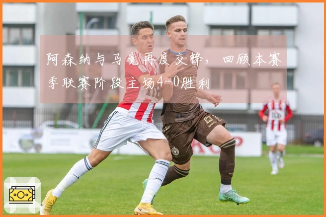 阿森纳与马竞再度交锋，回顾本赛季联赛阶段主场4-0胜利