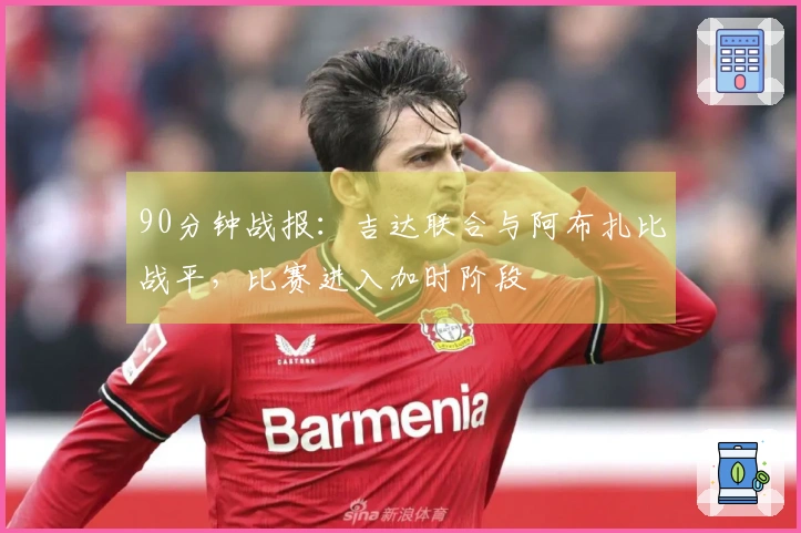 90分钟战报：吉达联合与阿布扎比战平，比赛进入加时阶段