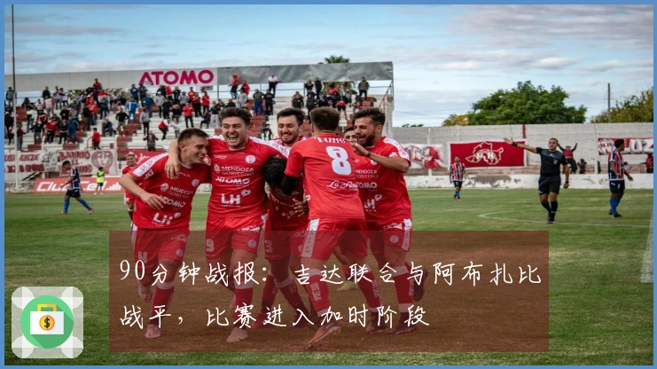 90分钟战报：吉达联合与阿布扎比战平，比赛进入加时阶段