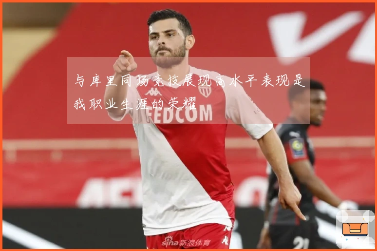 与库里同场竞技展现高水平表现是我职业生涯的荣耀