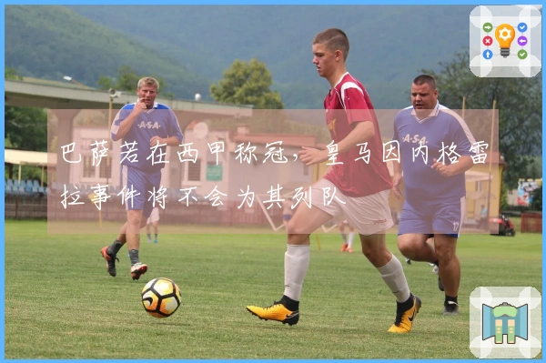 巴萨若在西甲称冠，皇马因内格雷拉事件将不会为其列队