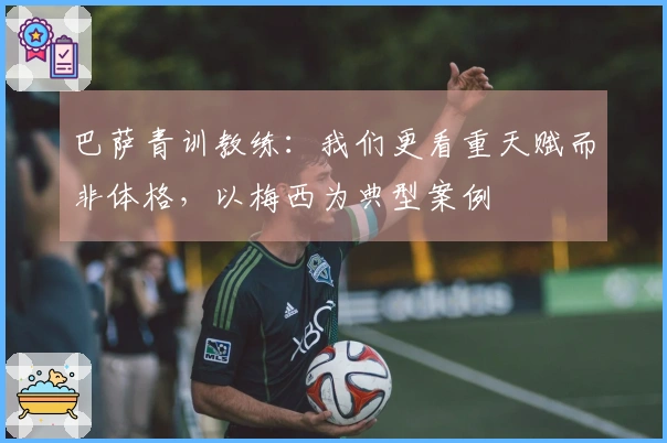巴萨青训教练：我们更看重天赋而非体格，以梅西为典型案例