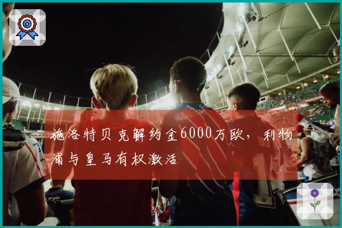 施洛特贝克解约金6000万欧，利物浦与皇马有权激活