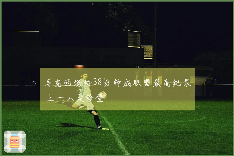 马克西场均38分钟成联盟最高纪录 上一人是哈登