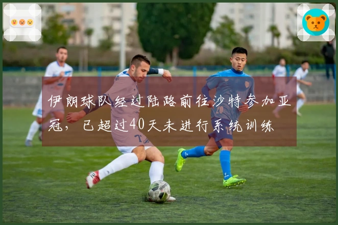 伊朗球队经过陆路前往沙特参加亚冠，已超过40天未进行系统训练