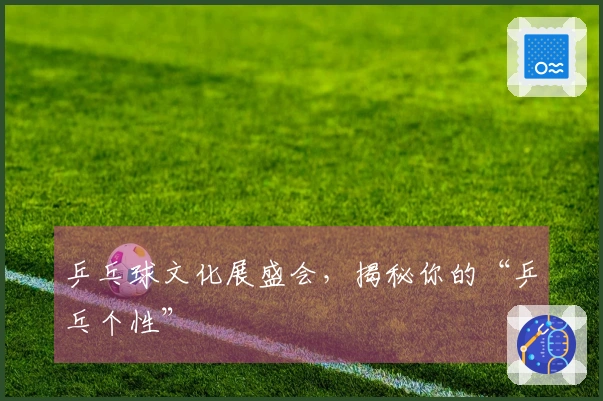 乒乓球文化展盛会，揭秘你的“乒乓个性”