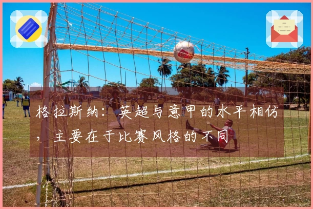 格拉斯纳：英超与意甲的水平相仿，主要在于比赛风格的不同