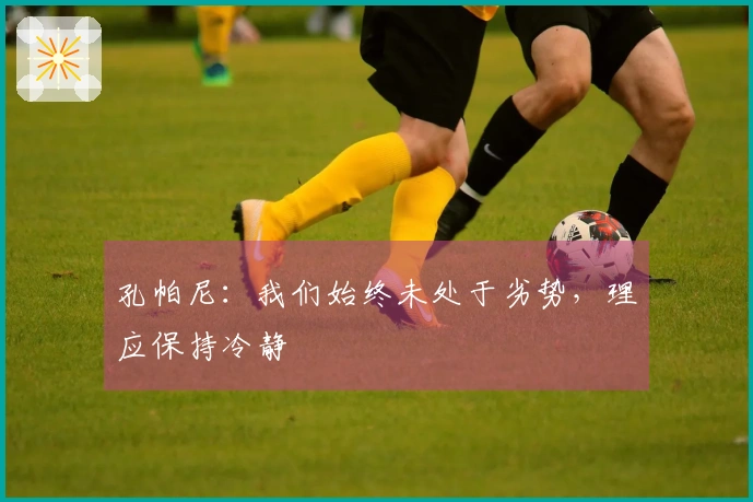孔帕尼：我们始终未处于劣势，理应保持冷静