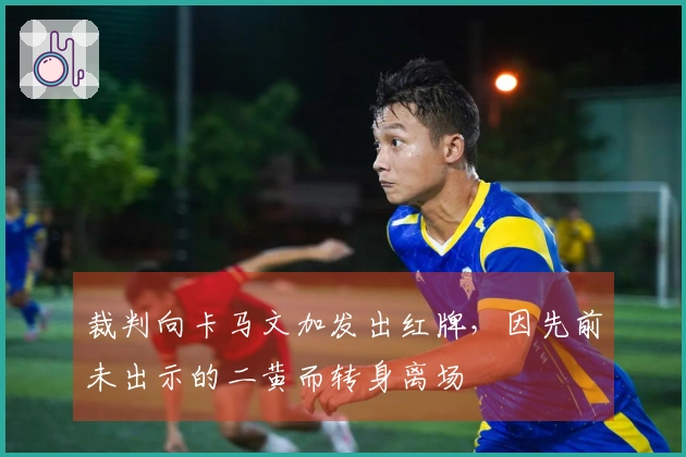 裁判向卡马文加发出红牌，因先前未出示的二黄而转身离场